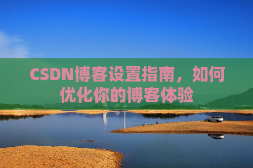 CSDN博客设置指南，如何优化你的博客体验