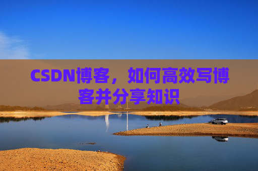 CSDN博客，如何高效写博客并分享知识
