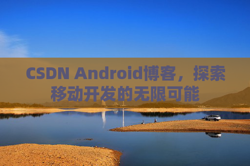 CSDN Android博客，探索移动开发的无限可能